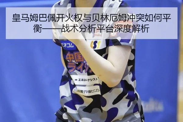 皇马姆巴佩开火权与贝林厄姆冲突如何平衡——战术分析平台深度解析