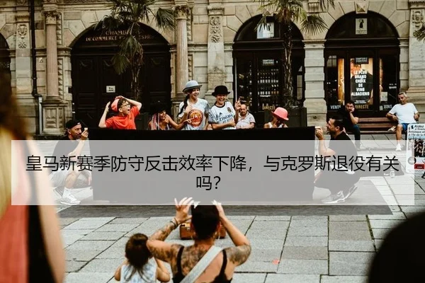 皇马新赛季防守反击效率下降，与克罗斯退役有关吗？